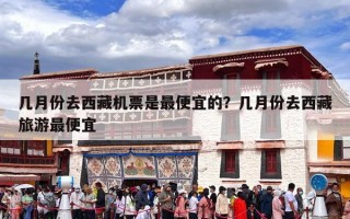 几月份去西藏机票是最便宜的？几月份去西藏旅游最便宜