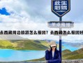 去西藏周边旅游怎么报团？去西藏怎么报团好