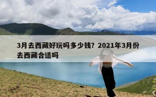 3月去西藏好玩吗多少钱？2021年3月份去西藏合适吗