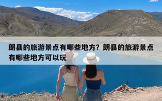 朗县的旅游景点有哪些地方？朗县的旅游景点有哪些地方可以玩