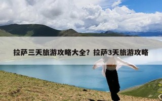 拉萨三天旅游攻略大全？拉萨3天旅游攻略