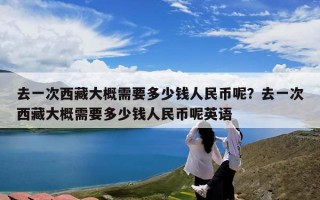 去一次西藏大概需要多少钱人民币呢？去一次西藏大概需要多少钱人民币呢英语