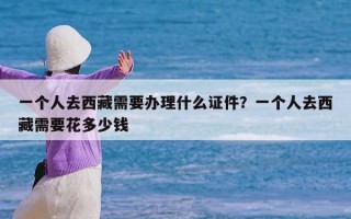 一个人去西藏需要办理什么证件？一个人去西藏需要花多少钱