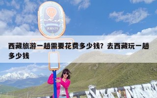 西藏旅游一趟需要花费多少钱？去西藏玩一趟多少钱