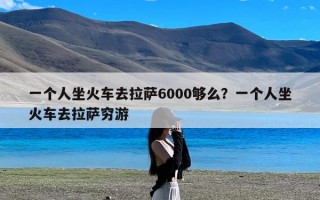 一个人坐火车去拉萨6000够么？一个人坐火车去拉萨穷游