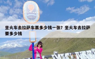 坐火车去拉萨车票多少钱一张？坐火车去拉萨要多少钱