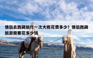 情侣去西藏旅行一次大概花费多少？情侣西藏旅游需要花多少钱