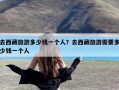 去西藏旅游多少钱一个人？去西藏旅游需要多少钱一个人