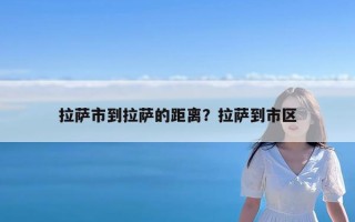 拉萨市到拉萨的距离？拉萨到市区