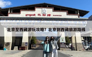 北京至西藏游玩攻略？北京到西藏旅游路线