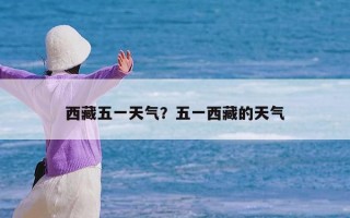 西藏五一天气？五一西藏的天气