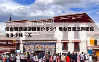 烟台西藏旅游团报价多少？烟台西藏旅游团报价多少钱一天