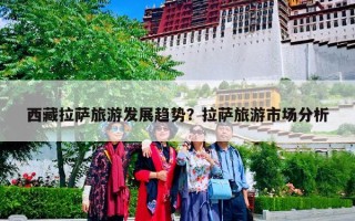 西藏拉萨旅游发展趋势？拉萨旅游市场分析