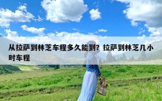 从拉萨到林芝车程多久能到？拉萨到林芝几小时车程