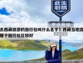 去西藏旅游的旅行社叫什么名字？西藏当地游那个旅行社比较好