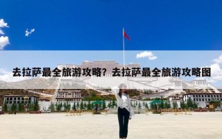 去拉萨最全旅游攻略？去拉萨最全旅游攻略图