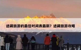 进藏旅游的最佳时间表最新？进藏旅游攻略