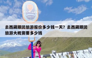 去西藏跟团旅游报价多少钱一天？去西藏跟团旅游大概需要多少钱