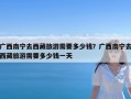 广西南宁去西藏旅游需要多少钱？广西南宁去西藏旅游需要多少钱一天