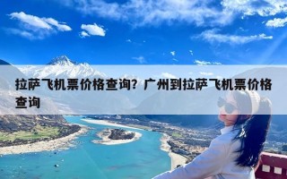 拉萨飞机票价格查询？广州到拉萨飞机票价格查询