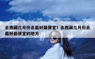 去西藏几月份去最好最便宜？去西藏几月份去最好最便宜的地方