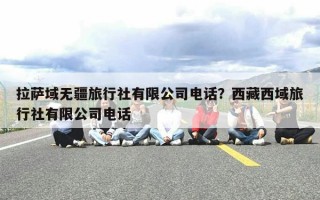 拉萨域无疆旅行社有限公司电话？西藏西域旅行社有限公司电话