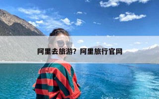 阿里去旅游？阿里旅行官网