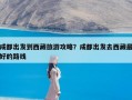 成都出发到西藏旅游攻略？成都出发去西藏最好的路线