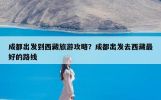 成都出发到西藏旅游攻略？成都出发去西藏最好的路线