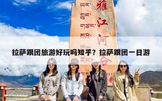 拉萨跟团旅游好玩吗知乎？拉萨跟团一日游