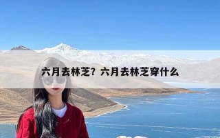 六月去林芝？六月去林芝穿什么