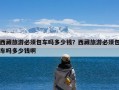 西藏旅游必须包车吗多少钱？西藏旅游必须包车吗多少钱啊