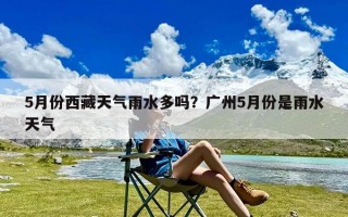 5月份西藏天气雨水多吗？广州5月份是雨水天气