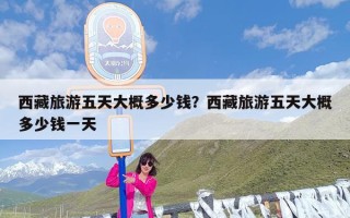 西藏旅游五天大概多少钱？西藏旅游五天大概多少钱一天