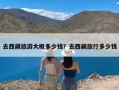 去西藏旅游大概多少钱？去西藏旅行多少钱