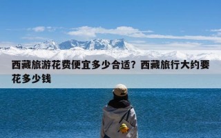 西藏旅游花费便宜多少合适？西藏旅行大约要花多少钱