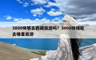 3000块够去西藏旅游吗？3000块钱能去哪里旅游