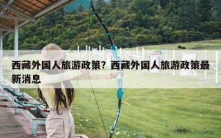 西藏外国人旅游政策？西藏外国人旅游政策最新消息