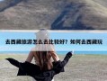 去西藏旅游怎么去比较好？如何去西藏玩