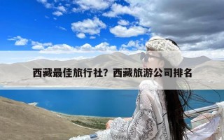 西藏最佳旅行社？西藏旅游公司排名