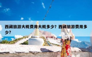 西藏旅游大概费用大概多少？西藏旅游费用多少?