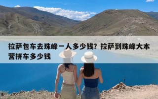 拉萨包车去珠峰一人多少钱？拉萨到珠峰大本营拼车多少钱