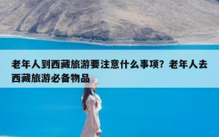 老年人到西藏旅游要注意什么事项？老年人去西藏旅游必备物品