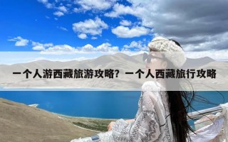 一个人游西藏旅游攻略？一个人西藏旅行攻略