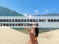 西藏地区正规旅游包车哪家公司好？西藏地区正规旅游包车哪家公司好一点