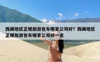 西藏地区正规旅游包车哪家公司好？西藏地区正规旅游包车哪家公司好一点