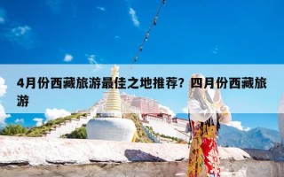 4月份西藏旅游最佳之地推荐？四月份西藏旅游