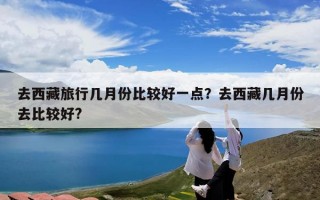 去西藏旅行几月份比较好一点？去西藏几月份去比较好?