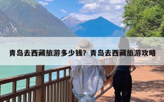 青岛去西藏旅游多少钱？青岛去西藏旅游攻略