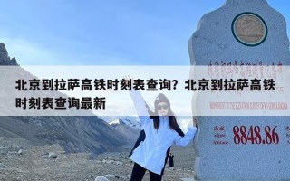 北京到拉萨高铁时刻表查询？北京到拉萨高铁时刻表查询最新